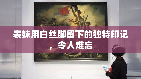表妹用白丝脚留下的独特印记，令人难忘