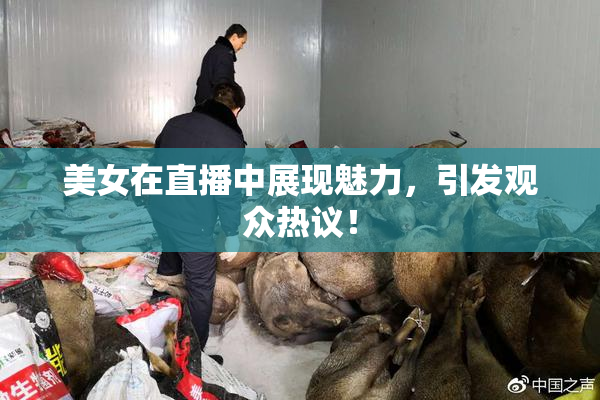 美女在直播中展现魅力，引发观众热议！