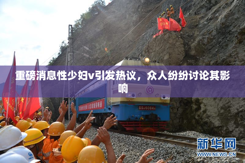 重磅消息性少妇v引发热议，众人纷纷讨论其影响