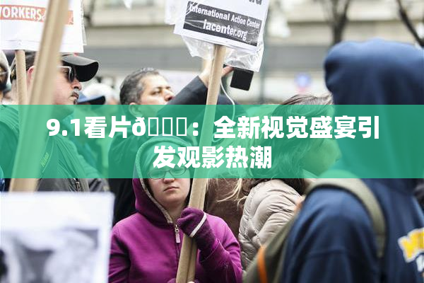 9.1看片🐔：全新视觉盛宴引发观影热潮