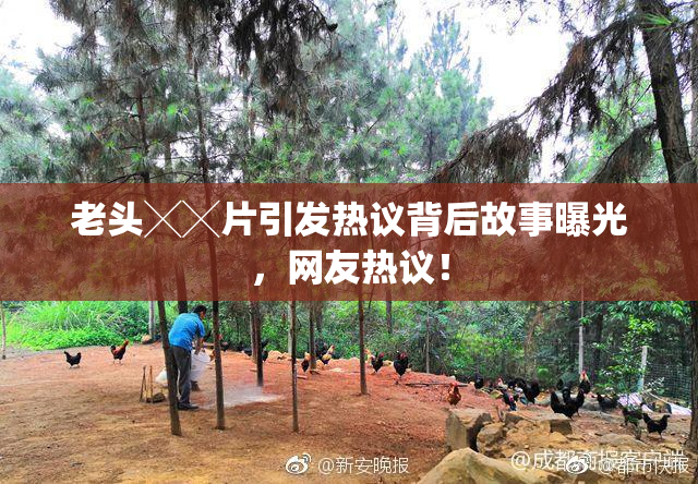 老头╳╳片引发热议背后故事曝光，网友热议！