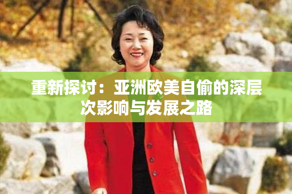 重新探讨：亚洲欧美自偷的深层次影响与发展之路