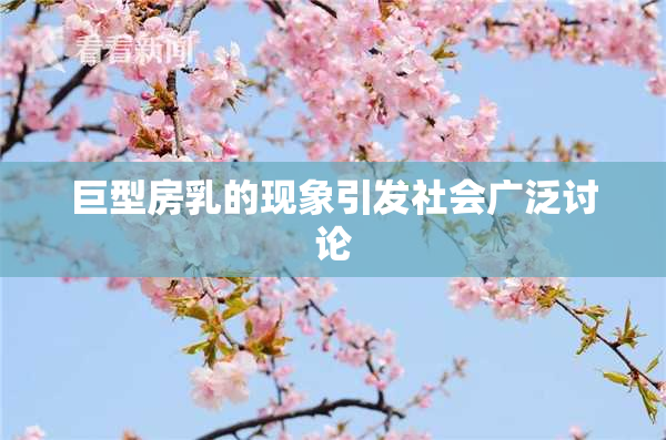 巨型房乳的现象引发社会广泛讨论