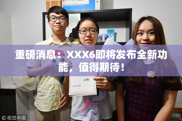 重磅消息：XXX6即将发布全新功能，值得期待！