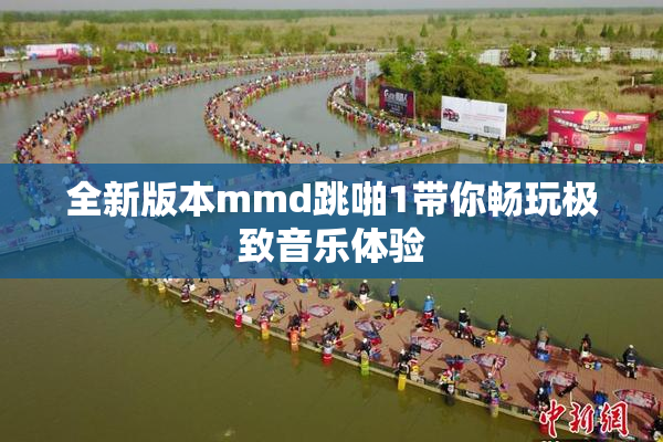全新版本mmd跳啪1带你畅玩极致音乐体验