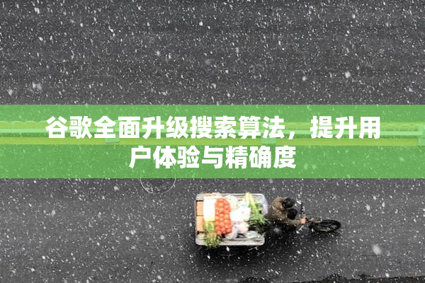 谷歌全面升级搜索算法，提升用户体验与精确度