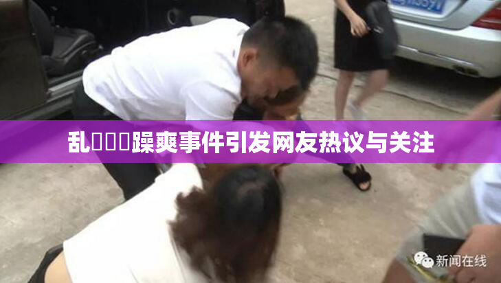 乱婬妺妺躁爽事件引发网友热议与关注