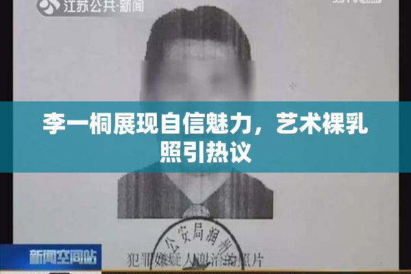 李一桐展现自信魅力，艺术裸乳照引热议