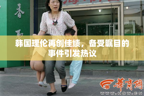 韩国理伦再创佳绩，备受瞩目的事件引发热议