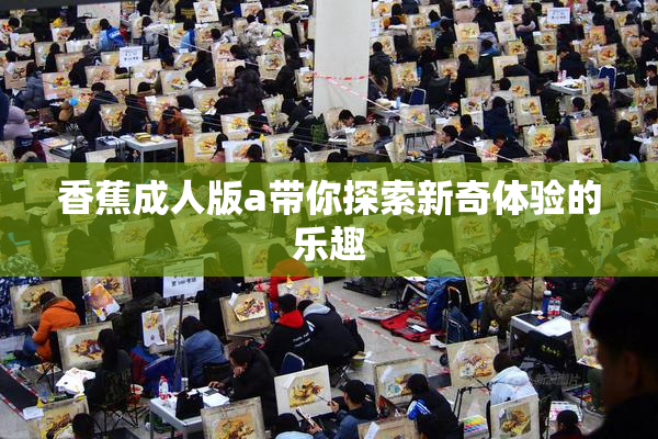 香蕉成人版a带你探索新奇体验的乐趣