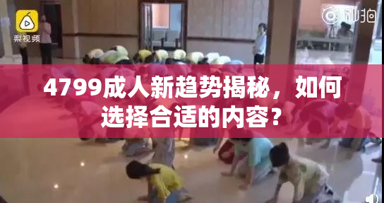 4799成人新趋势揭秘，如何选择合适的内容？