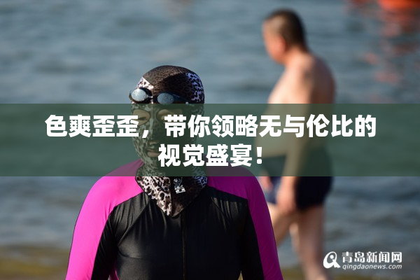 色爽歪歪，带你领略无与伦比的视觉盛宴！