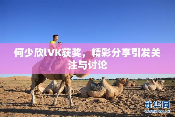 何少欣lVK获奖，精彩分享引发关注与讨论