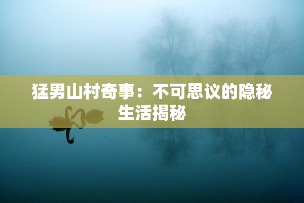 猛男山村奇事：不可思议的隐秘生活揭秘