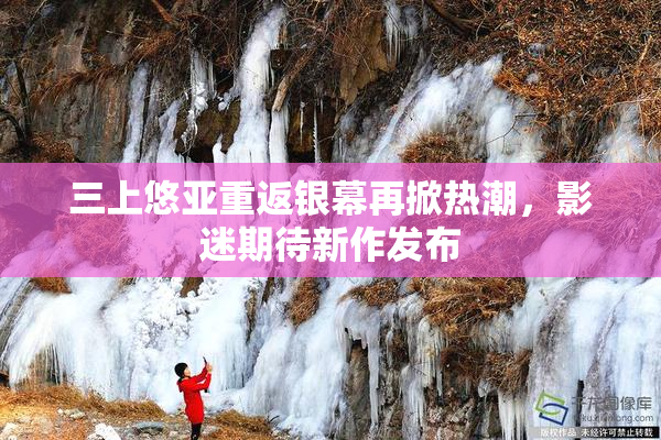 三上悠亚重返银幕再掀热潮，影迷期待新作发布