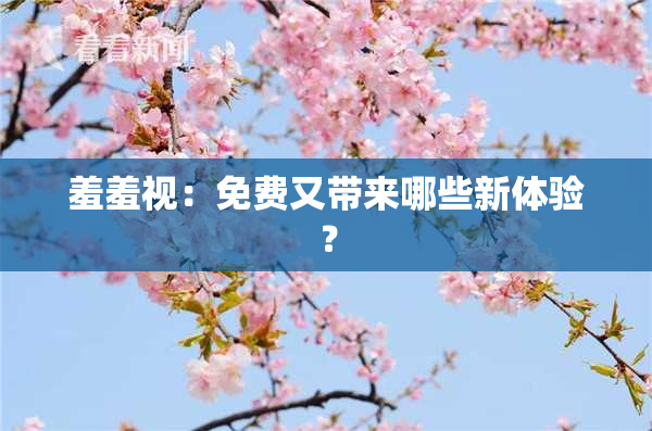 羞羞视：免费又带来哪些新体验？