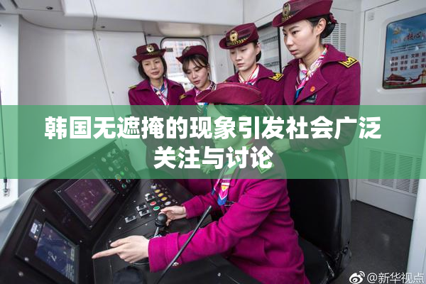 韩国无遮掩的现象引发社会广泛关注与讨论