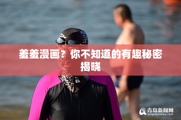 羞羞漫画？你不知道的有趣秘密揭晓