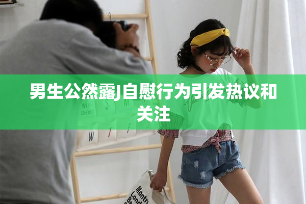 男生公然露J自慰行为引发热议和关注