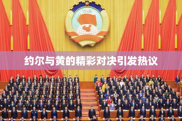 约尔与黄的精彩对决引发热议