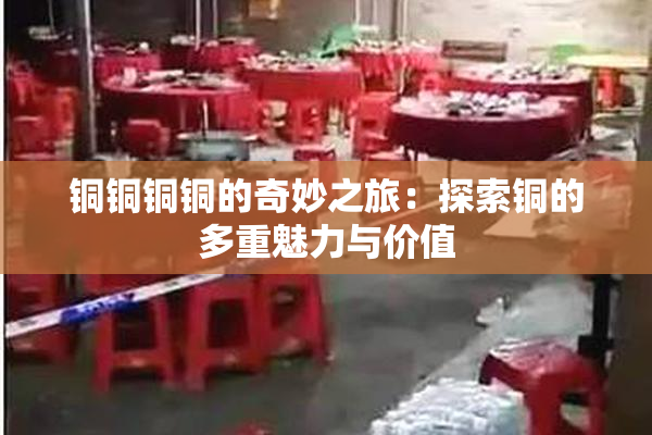 铜铜铜铜的奇妙之旅：探索铜的多重魅力与价值