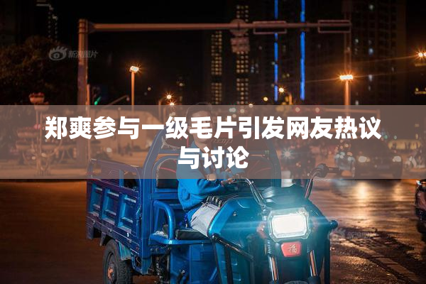 郑爽参与一级毛片引发网友热议与讨论