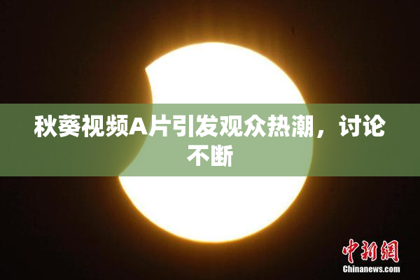 秋葵视频A片引发观众热潮，讨论不断