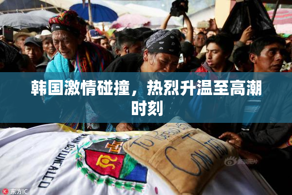 韩国激情碰撞，热烈升温至高潮时刻