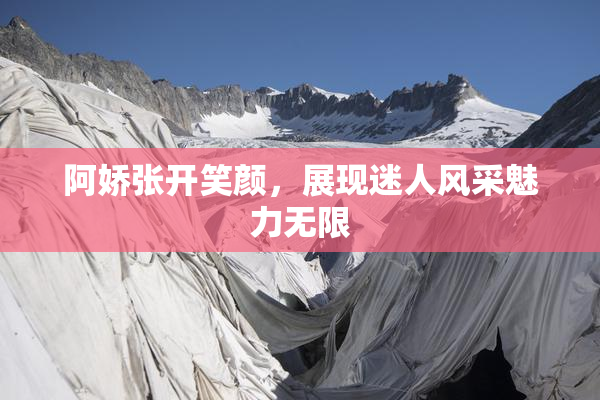 阿娇张开笑颜，展现迷人风采魅力无限