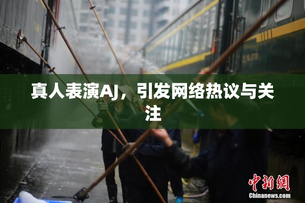 真人表演AJ，引发网络热议与关注