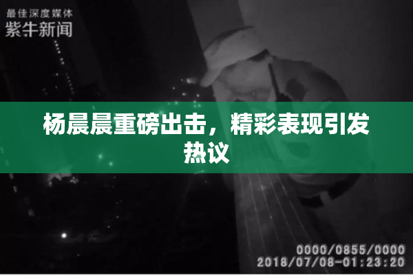 杨晨晨重磅出击，精彩表现引发热议