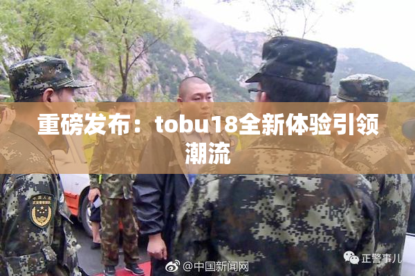 重磅发布：tobu18全新体验引领潮流