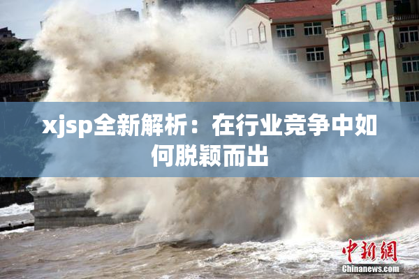 xjsp全新解析：在行业竞争中如何脱颖而出