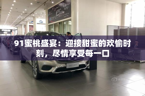 91蜜桃盛宴：迎接甜蜜的欢愉时刻，尽情享受每一口