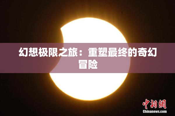 幻想极限之旅：重塑最终的奇幻冒险