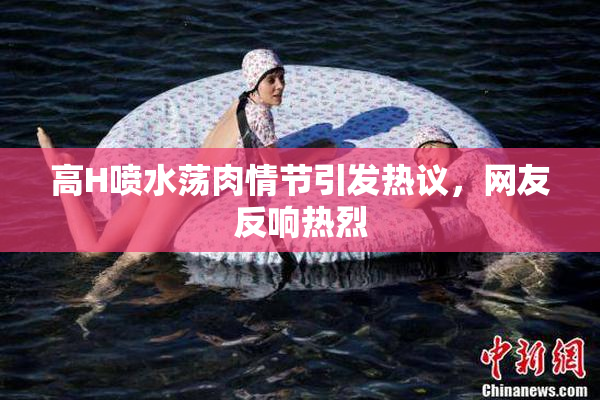 高H喷水荡肉情节引发热议，网友反响热烈