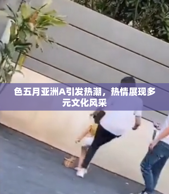 色五月亚洲A引发热潮，热情展现多元文化风采
