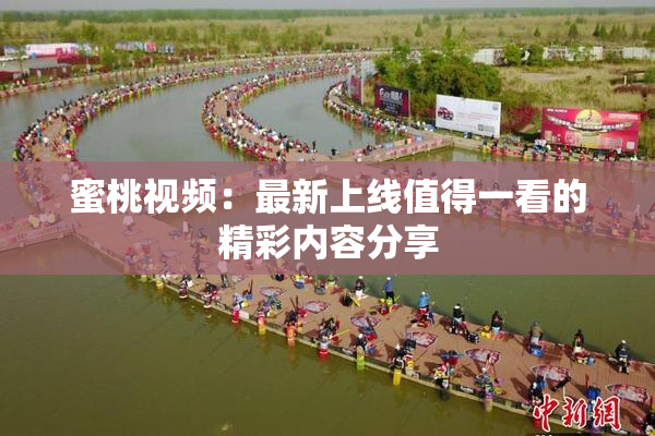 蜜桃视频：最新上线值得一看的精彩内容分享