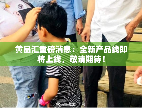 黄品汇重磅消息：全新产品线即将上线，敬请期待！