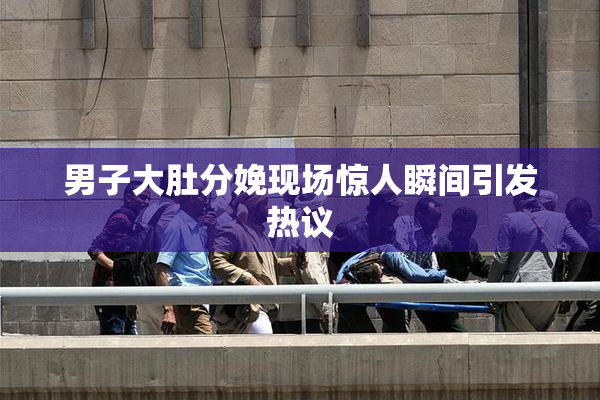 男子大肚分娩现场惊人瞬间引发热议