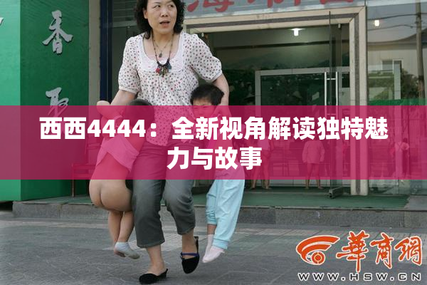 西西4444：全新视角解读独特魅力与故事