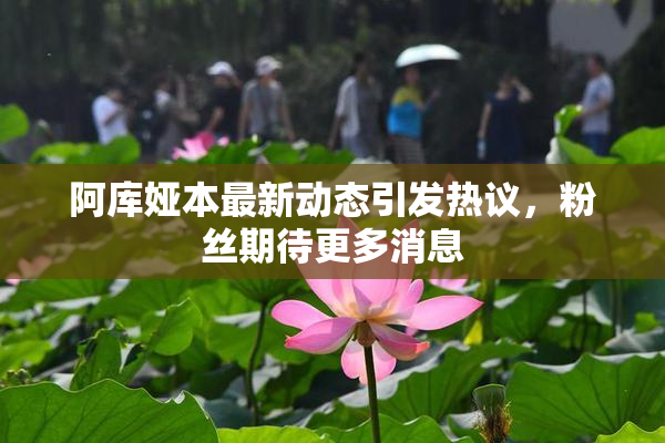 阿库娅本最新动态引发热议，粉丝期待更多消息