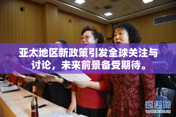 亚太地区新政策引发全球关注与讨论，未来前景备受期待。