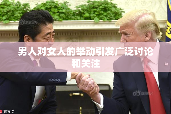 男人对女人的举动引发广泛讨论和关注