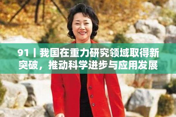 91丨我国在重力研究领域取得新突破，推动科学进步与应用发展