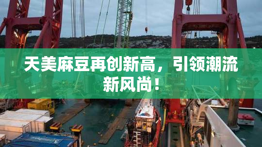 天美麻豆再创新高，引领潮流新风尚！