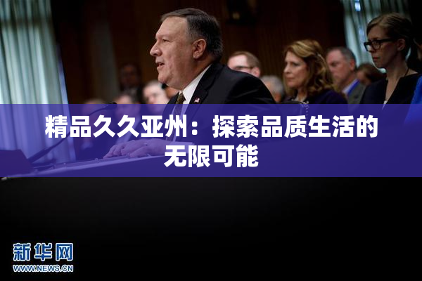 精品久久亚州：探索品质生活的无限可能
