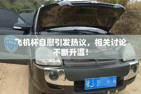 飞机杯自慰引发热议，相关讨论不断升温！