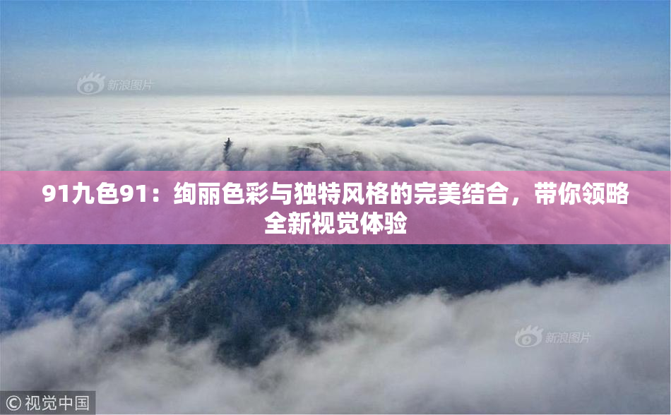 91九色91：绚丽色彩与独特风格的完美结合，带你领略全新视觉体验