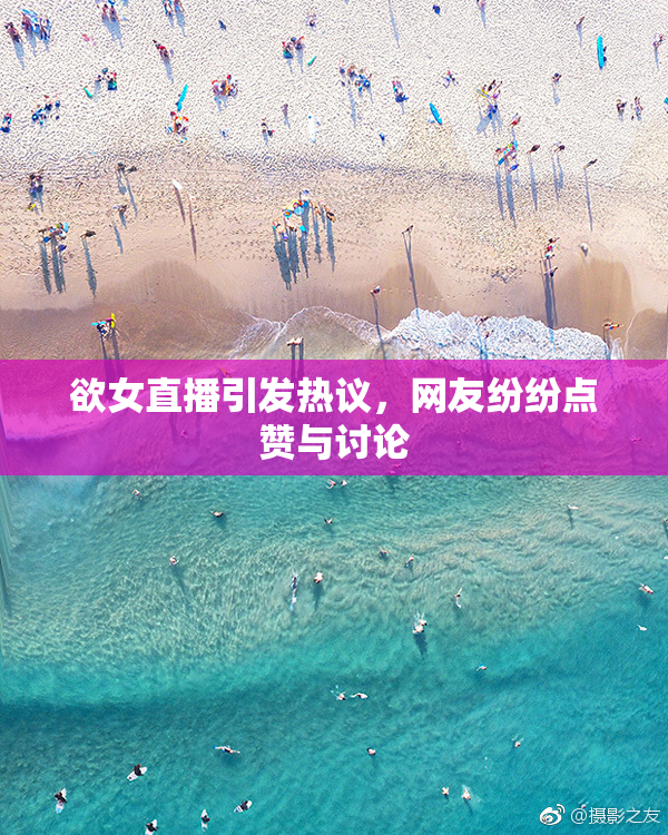 欲女直播引发热议，网友纷纷点赞与讨论
